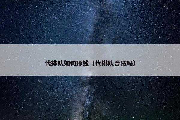 代排队如何挣钱（代排队合法吗）