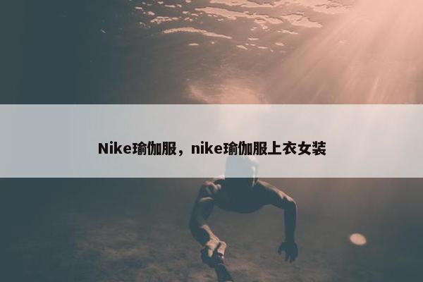 Nike瑜伽服，nike瑜伽服上衣女装