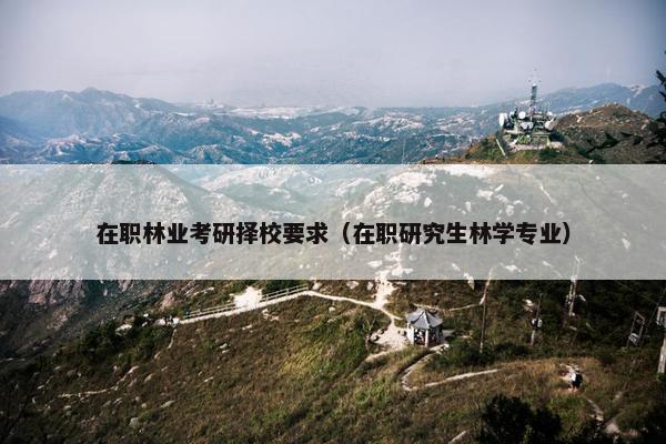 在职林业考研择校要求（在职研究生林学专业）