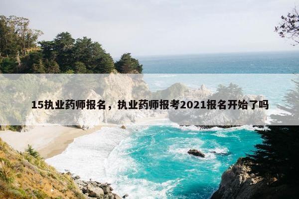 15执业药师报名，执业药师报考2021报名开始了吗
