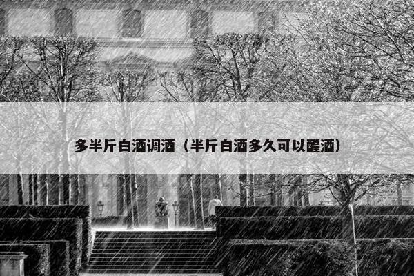 多半斤白酒调酒（半斤白酒多久可以醒酒）
