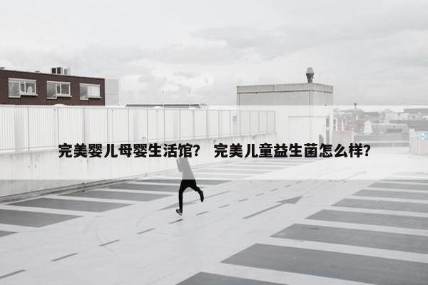 完美婴儿母婴生活馆？ 完美儿童益生菌怎么样？