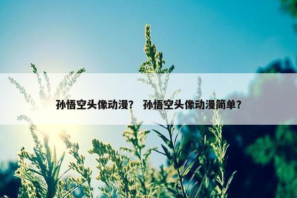 孙悟空头像动漫？ 孙悟空头像动漫简单？