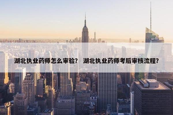 湖北执业药师怎么审验？ 湖北执业药师考后审核流程？