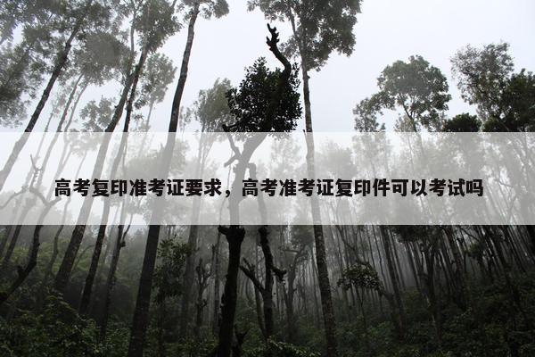 高考复印准考证要求，高考准考证复印件可以考试吗
