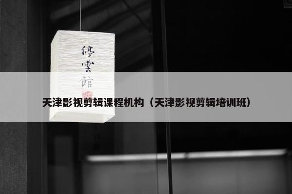 天津影视剪辑课程机构（天津影视剪辑培训班）