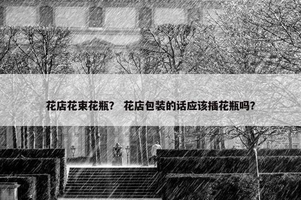 花店花束花瓶？ 花店包装的话应该插花瓶吗？