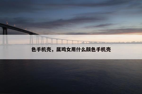 色手机壳，属鸡女用什么颜色手机壳
