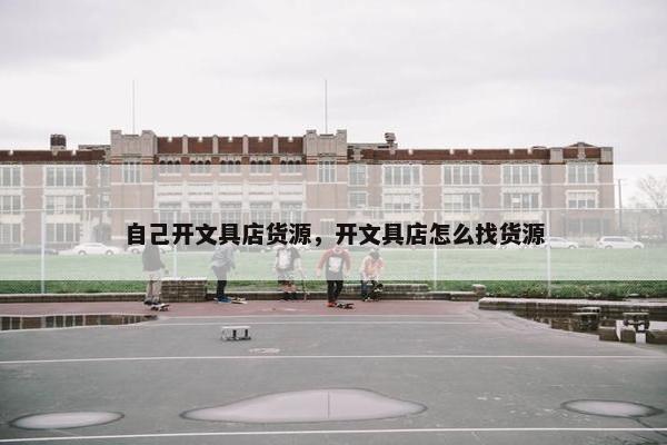 自己开文具店货源，开文具店怎么找货源