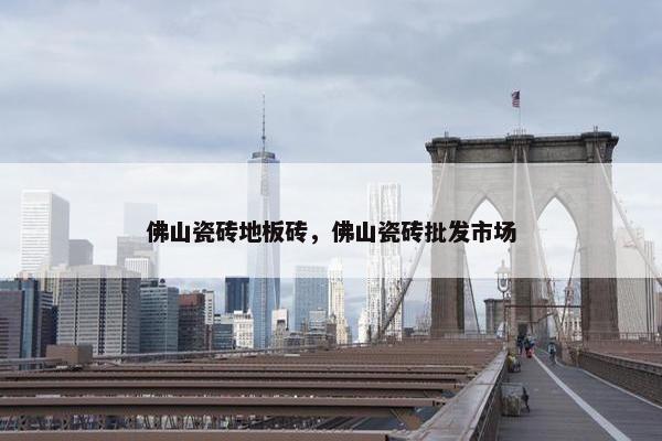 佛山瓷砖地板砖，佛山瓷砖批发市场