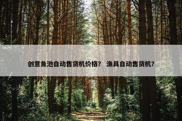 创意鱼池自动售货机价格？ 渔具自动售货机？