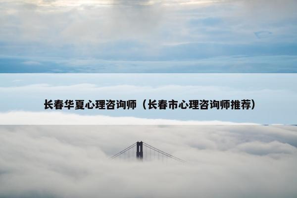 长春华夏心理咨询师（长春市心理咨询师推荐）