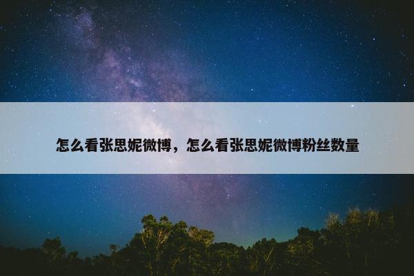 怎么看张思妮微博，怎么看张思妮微博粉丝数量