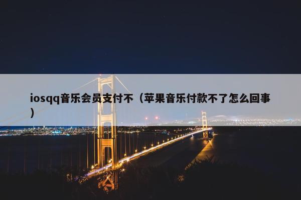 iosqq音乐会员支付不（苹果音乐付款不了怎么回事）
