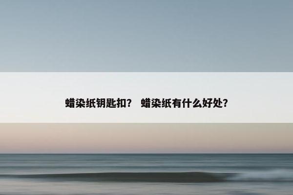 蜡染纸钥匙扣？ 蜡染纸有什么好处？