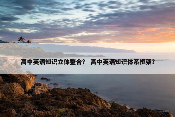 高中英语知识立体整合？ 高中英语知识体系框架？