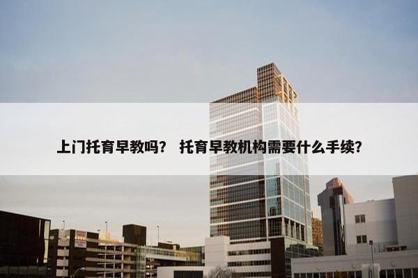上门托育早教吗？ 托育早教机构需要什么手续？