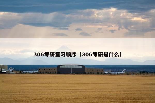 306考研复习顺序（306考研是什么）