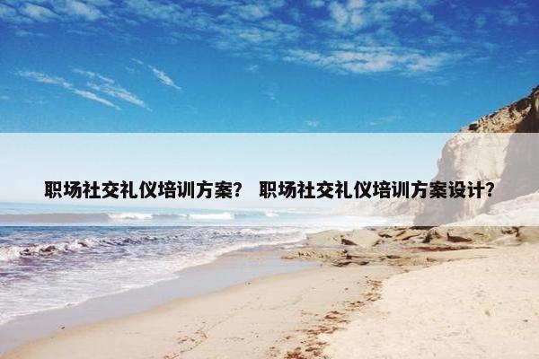 职场社交礼仪培训方案？ 职场社交礼仪培训方案设计？