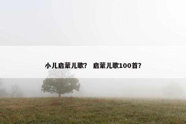 小儿启蒙儿歌？ 启蒙儿歌100首？