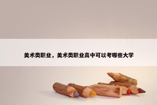 美术类职业，美术类职业高中可以考哪些大学