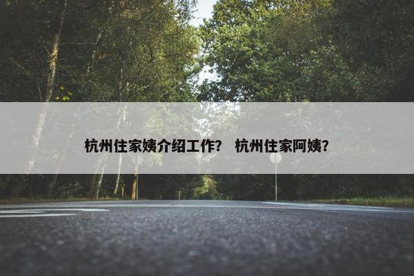 杭州住家姨介绍工作？ 杭州住家阿姨？