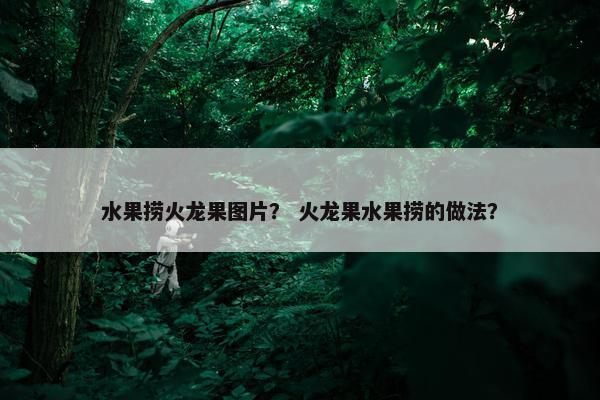 水果捞火龙果图片？ 火龙果水果捞的做法？