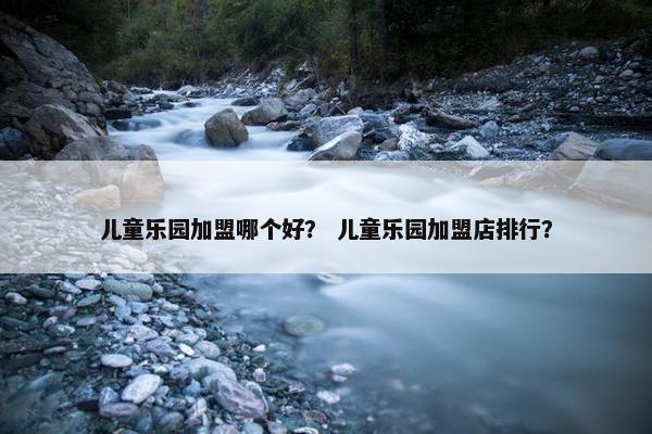 儿童乐园加盟哪个好？ 儿童乐园加盟店排行？