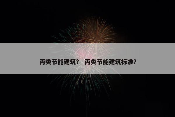 丙类节能建筑？ 丙类节能建筑标准？