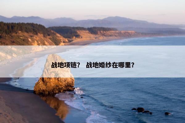 战地项链？ 战地婚纱在哪里？