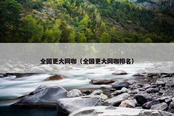 全国更大网咖（全国更大网咖排名）