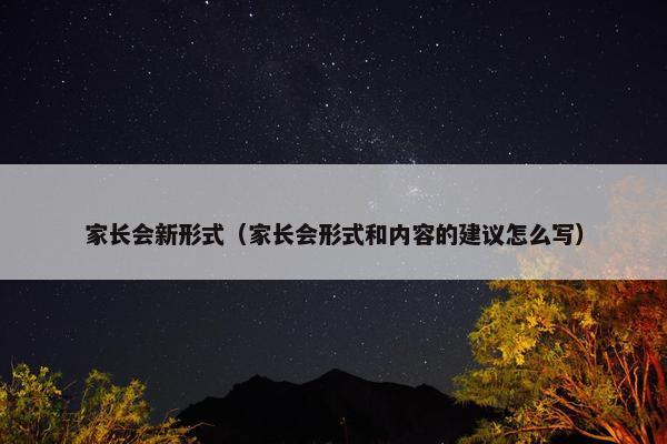 家长会新形式（家长会形式和内容的建议怎么写）