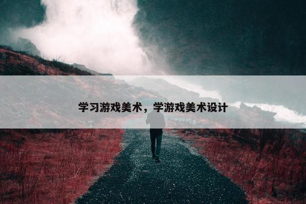 学习游戏美术，学游戏美术设计