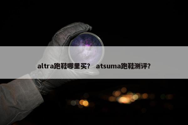 altra跑鞋哪里买？ atsuma跑鞋测评？