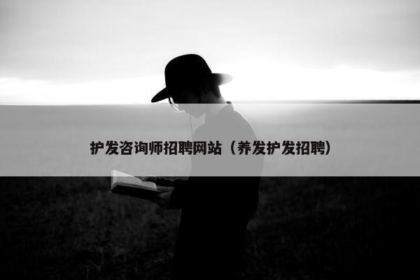 护发咨询师招聘网站（养发护发招聘）