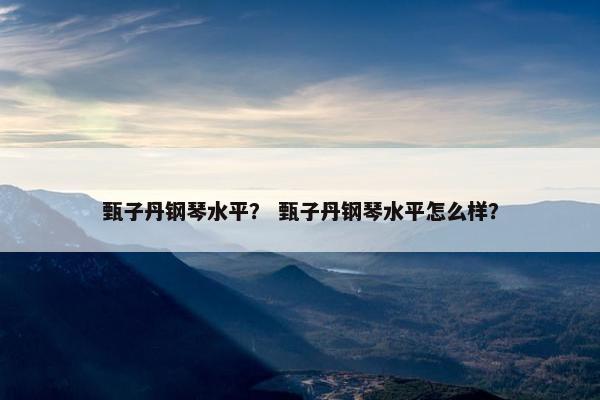 甄子丹钢琴水平？ 甄子丹钢琴水平怎么样？