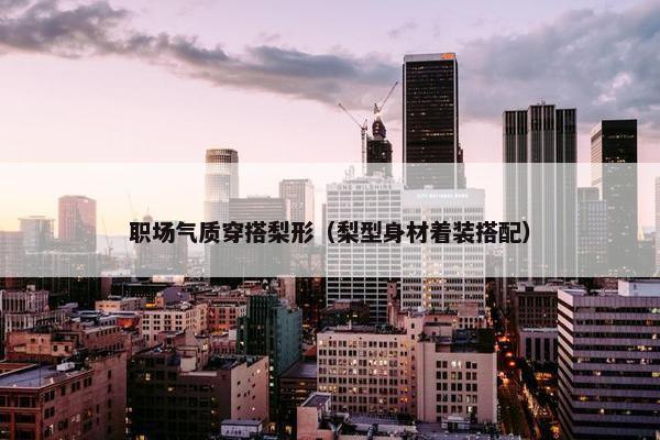 职场气质穿搭梨形（梨型身材着装搭配）