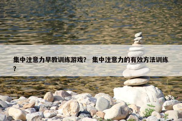 集中注意力早教训练游戏？ 集中注意力的有效方法训练？