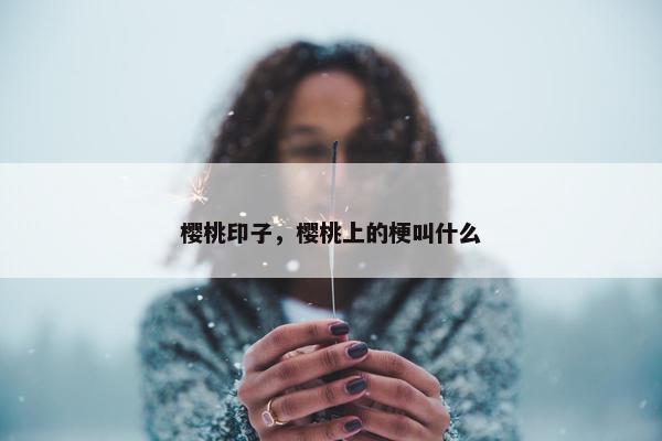 樱桃印子，樱桃上的梗叫什么