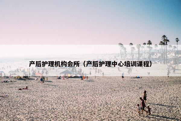 产后护理机构会所（产后护理中心培训课程）