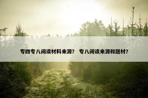 专四专八阅读材料来源？ 专八阅读来源和题材？