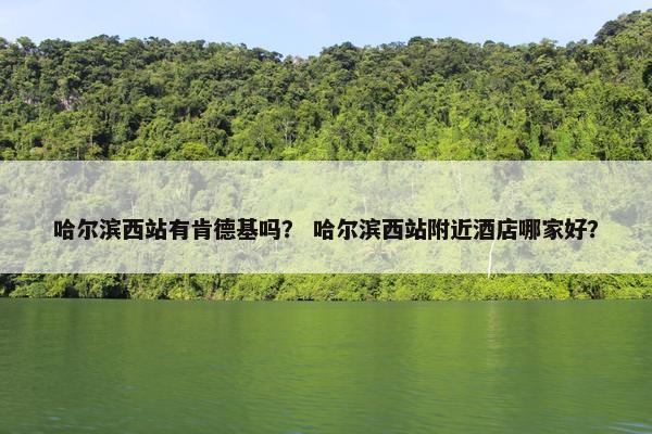 哈尔滨西站有肯德基吗？ 哈尔滨西站附近酒店哪家好？