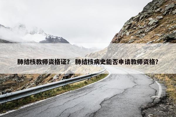 肺结核教师资格证？ 肺结核病史能否申请教师资格？