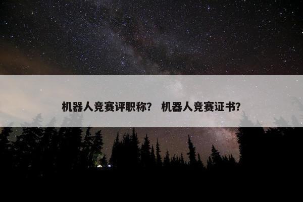 机器人竞赛评职称？ 机器人竞赛证书？