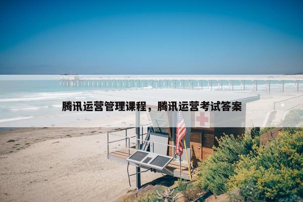 腾讯运营管理课程，腾讯运营考试答案