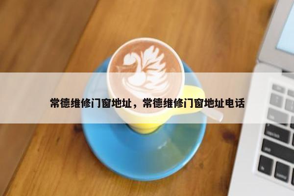 常德维修门窗地址，常德维修门窗地址电话