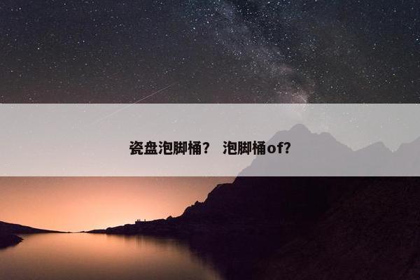 瓷盘泡脚桶？ 泡脚桶of？