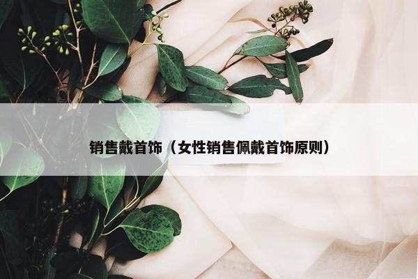 销售戴首饰（女性销售佩戴首饰原则）