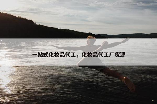 一站式化妆品代工，化妆品代工厂货源