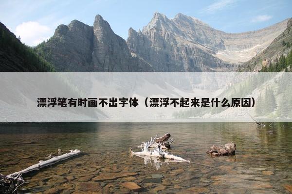 漂浮笔有时画不出字体（漂浮不起来是什么原因）